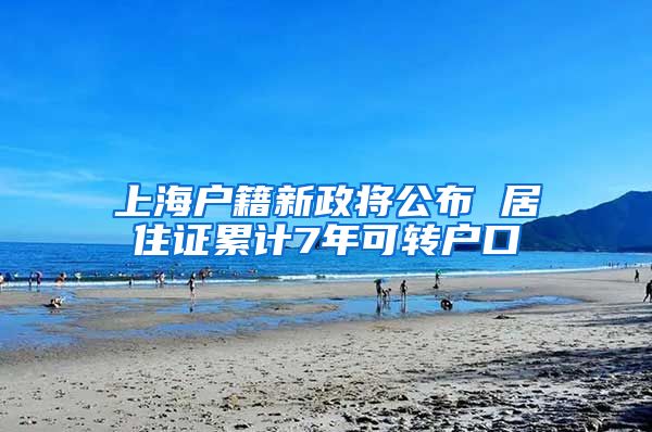 上海户籍新政将公布 居住证累计7年可转户口