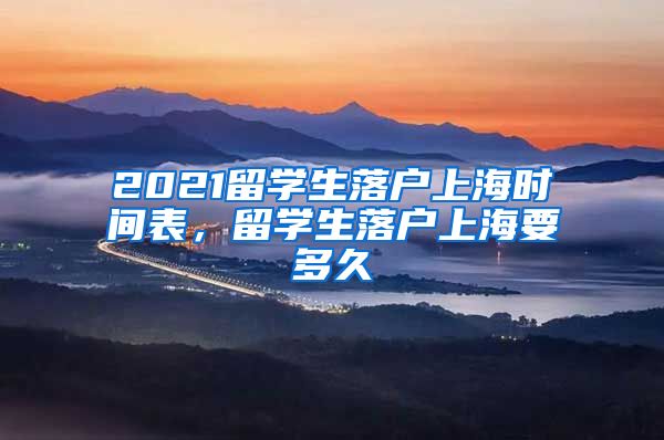 2021留学生落户上海时间表，留学生落户上海要多久