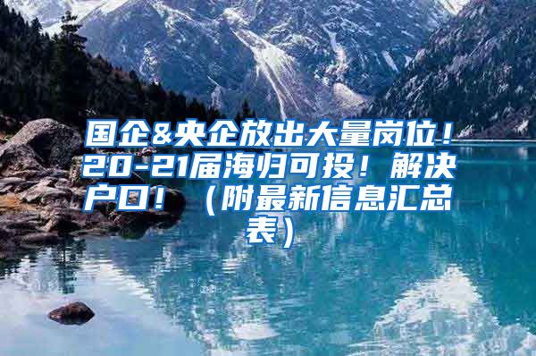 国企&央企放出大量岗位！20-21届海归可投！解决户口！（附最新信息汇总表）