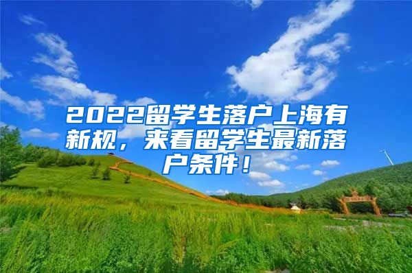 2022留学生落户上海有新规，来看留学生最新落户条件！