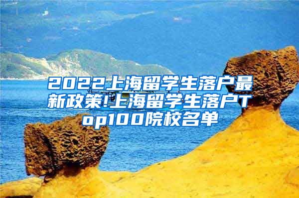 2022上海留学生落户最新政策!上海留学生落户Top100院校名单