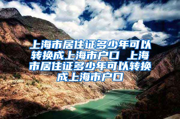 上海市居住证多少年可以转换成上海市户口 上海市居住证多少年可以转换成上海市户口