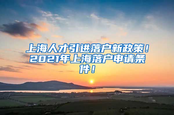 上海人才引进落户新政策！2021年上海落户申请条件！