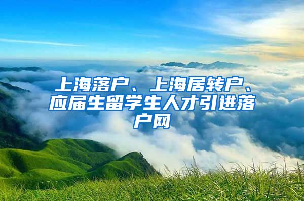 上海落户、上海居转户、应届生留学生人才引进落户网