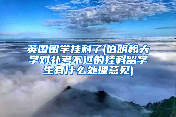 英国留学挂科了(伯明翰大学对补考不过的挂科留学生有什么处理意见)