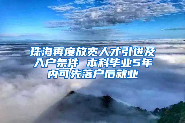 珠海再度放宽人才引进及入户条件 本科毕业5年内可先落户后就业