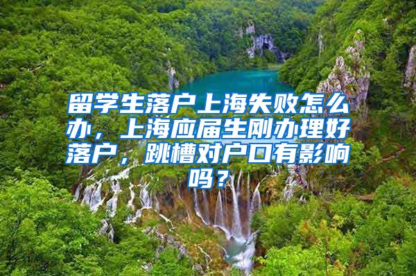 留学生落户上海失败怎么办，上海应届生刚办理好落户，跳槽对户口有影响吗？