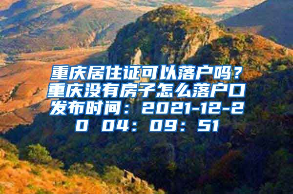 重庆居住证可以落户吗？重庆没有房子怎么落户口发布时间：2021-12-20 04：09：51