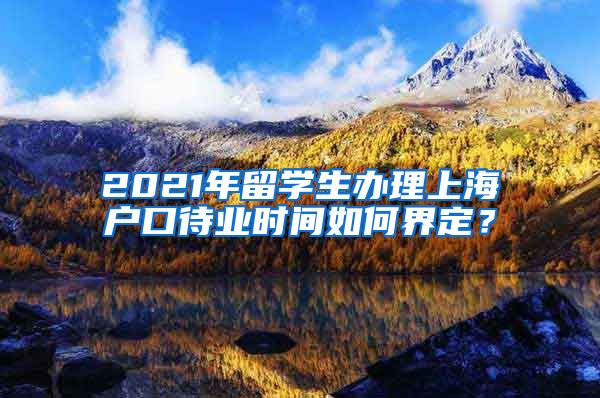 2021年留学生办理上海户口待业时间如何界定？