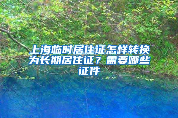 上海临时居住证怎样转换为长期居住证？需要哪些证件