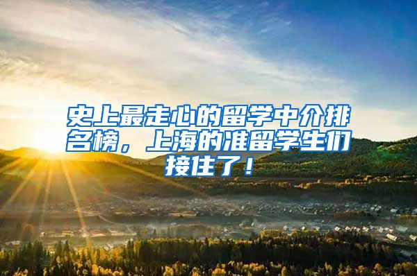 史上最走心的留学中介排名榜，上海的准留学生们接住了！