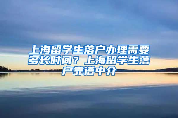 上海留学生落户办理需要多长时间？上海留学生落户靠谱中介