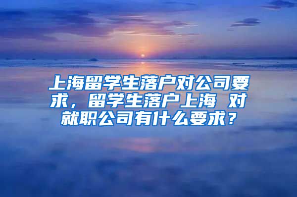 上海留学生落户对公司要求，留学生落户上海 对就职公司有什么要求？