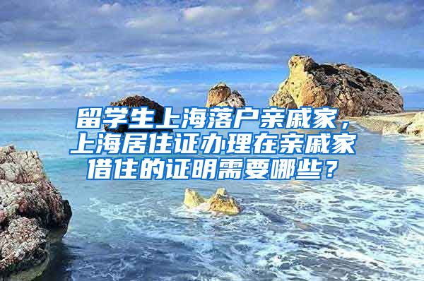 留学生上海落户亲戚家，上海居住证办理在亲戚家借住的证明需要哪些？