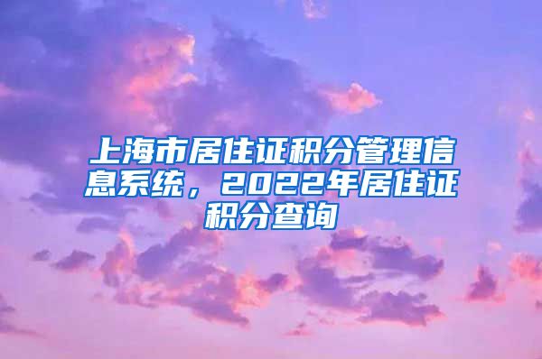 上海市居住证积分管理信息系统，2022年居住证积分查询