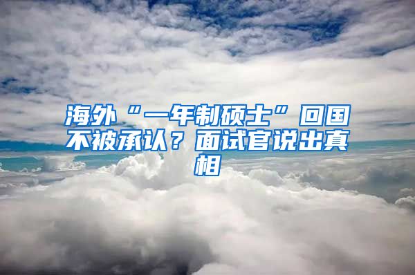 海外“一年制硕士”回国不被承认？面试官说出真相