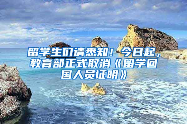 留学生们请悉知！今日起，教育部正式取消《留学回国人员证明》