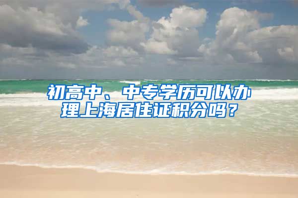 初高中、中专学历可以办理上海居住证积分吗？