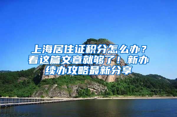 上海居住证积分怎么办？看这篇文章就够了！新办续办攻略最新分享