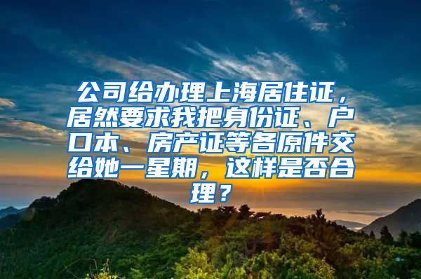 公司给办理上海居住证，居然要求我把身份证、户口本、房产证等各原件交给她一星期，这样是否合理？