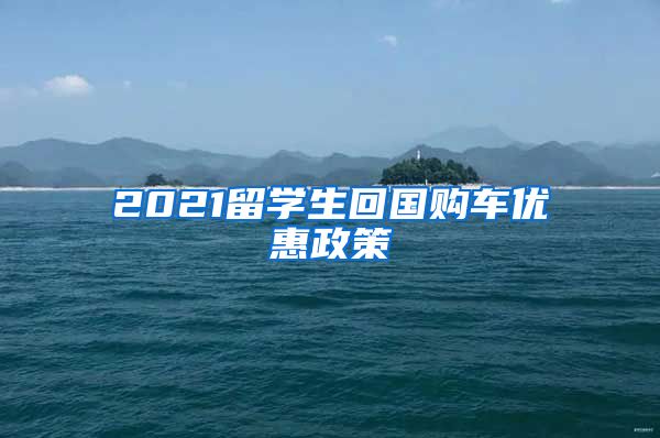 2021留学生回国购车优惠政策