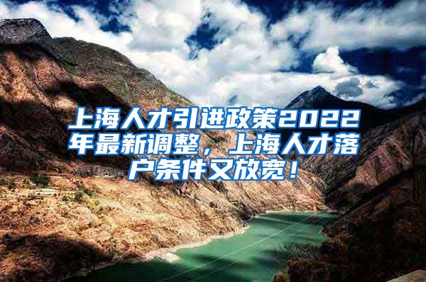 上海人才引进政策2022年最新调整，上海人才落户条件又放宽！