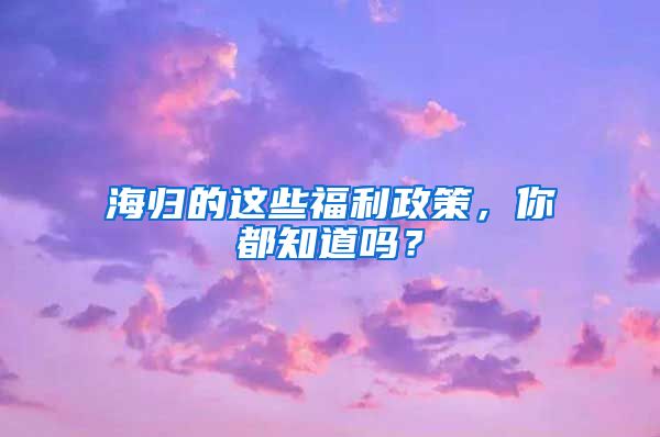 海归的这些福利政策，你都知道吗？