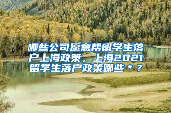 哪些公司愿意帮留学生落户上海政策，上海2021留学生落户政策哪些＊？