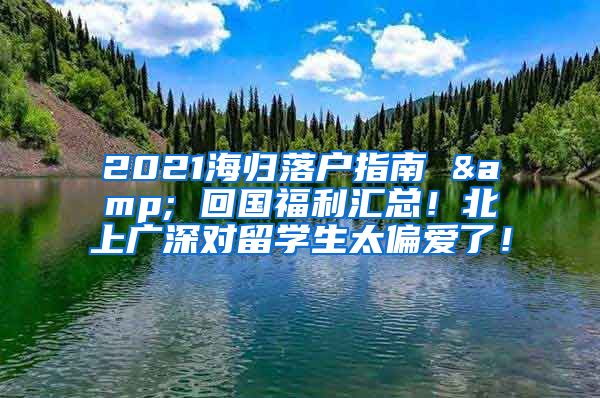 2021海归落户指南 & 回国福利汇总！北上广深对留学生太偏爱了！