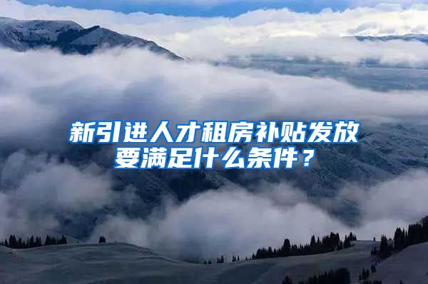 新引进人才租房补贴发放要满足什么条件？