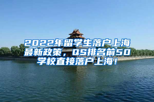 2022年留学生落户上海最新政策，QS排名前50学校直接落户上海！