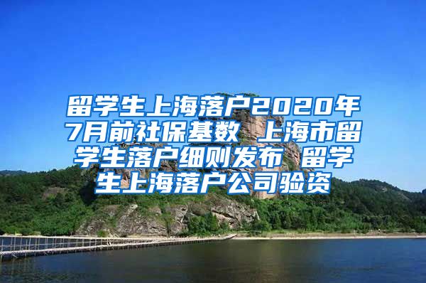 留学生上海落户2020年7月前社保基数 上海市留学生落户细则发布 留学生上海落户公司验资