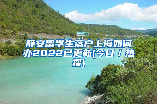 静安留学生落户上海如何办2022已更新(今日／热搜)