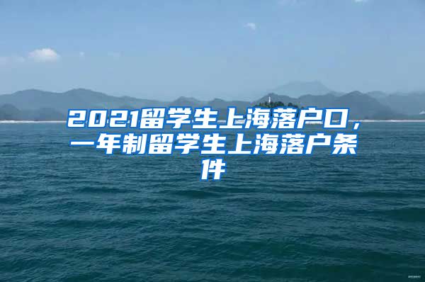 2021留学生上海落户口，一年制留学生上海落户条件
