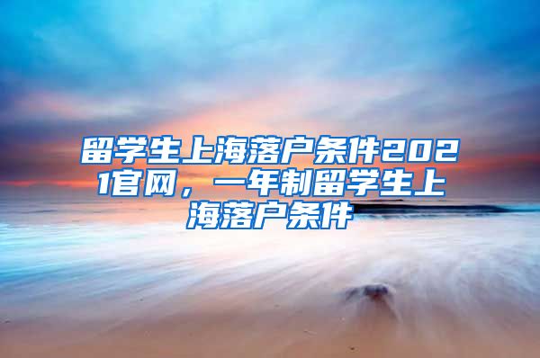 留学生上海落户条件2021官网，一年制留学生上海落户条件