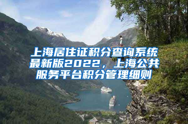 上海居住证积分查询系统最新版2022，上海公共服务平台积分管理细则