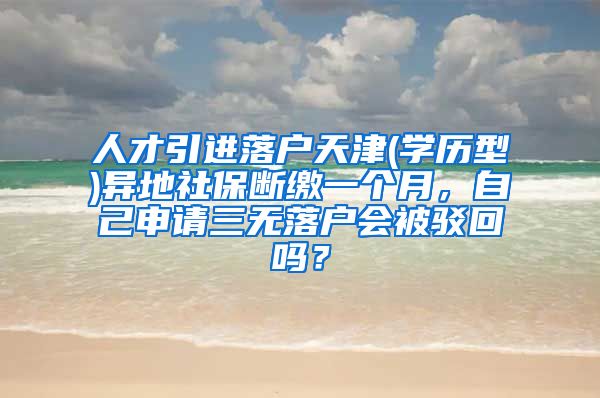 人才引进落户天津(学历型)异地社保断缴一个月，自己申请三无落户会被驳回吗？