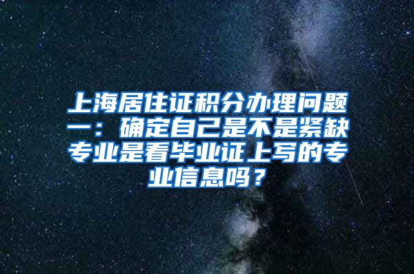 上海居住证积分办理问题一：确定自己是不是紧缺专业是看毕业证上写的专业信息吗？