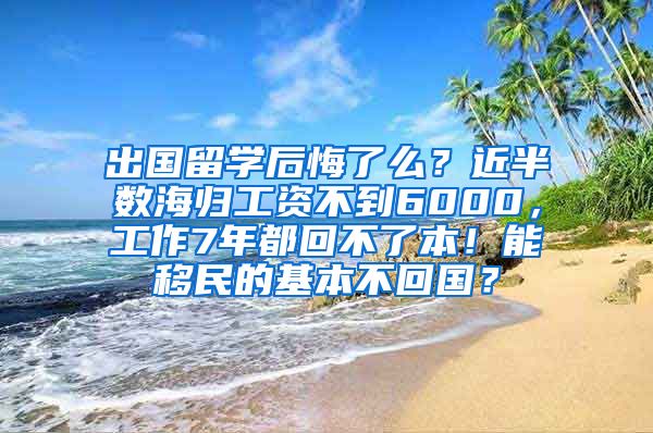 出国留学后悔了么？近半数海归工资不到6000，工作7年都回不了本！能移民的基本不回国？