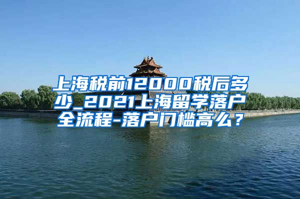 上海税前12000税后多少_2021上海留学落户全流程-落户门槛高么？