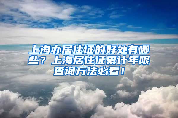上海办居住证的好处有哪些？上海居住证累计年限查询方法必看！