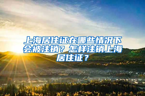 上海居住证在哪些情况下会被注销？怎样注销上海居住证？