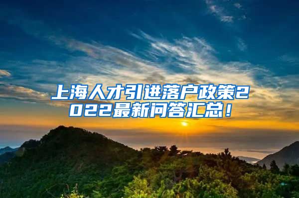 上海人才引进落户政策2022最新问答汇总！