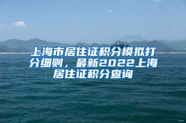 上海市居住证积分模拟打分细则，最新2022上海居住证积分查询