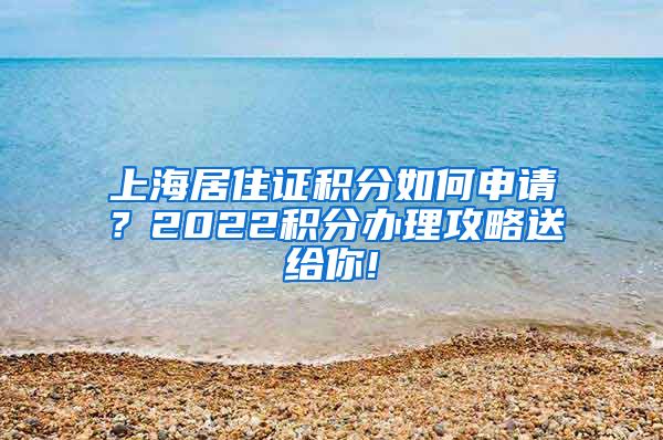 上海居住证积分如何申请？2022积分办理攻略送给你!