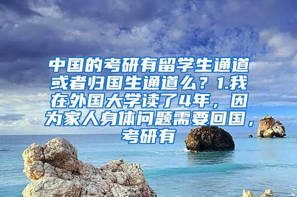 中国的考研有留学生通道或者归国生通道么？1.我在外国大学读了4年，因为家人身体问题需要回国，考研有