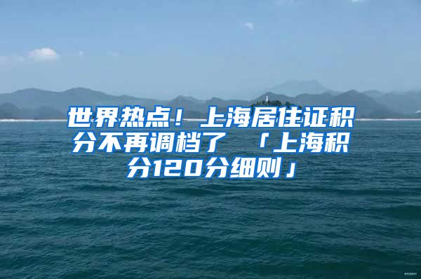 世界热点！上海居住证积分不再调档了 「上海积分120分细则」