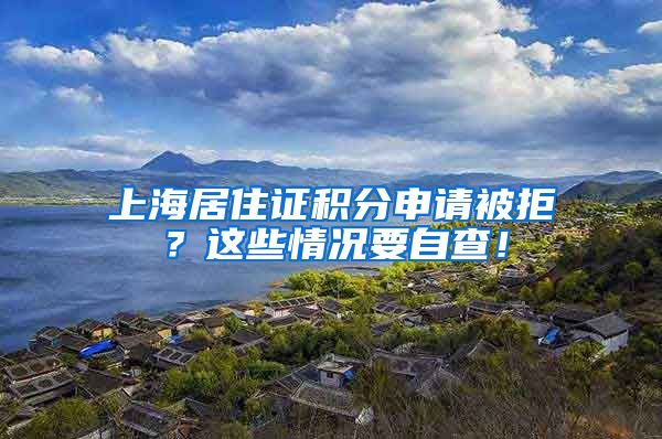 上海居住证积分申请被拒？这些情况要自查！