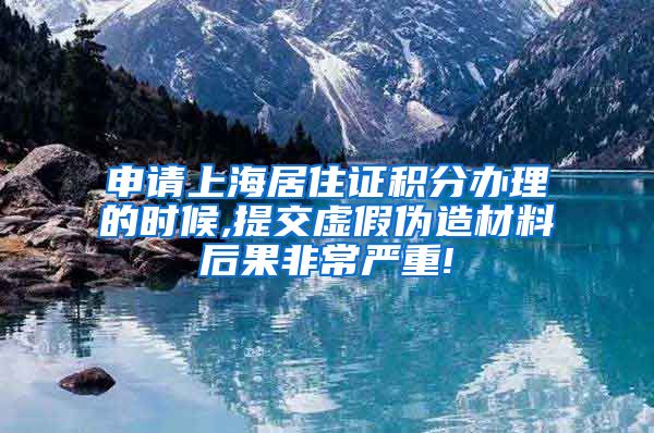 申请上海居住证积分办理的时候,提交虚假伪造材料后果非常严重!