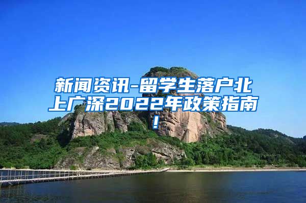 新闻资讯-留学生落户北上广深2022年政策指南！